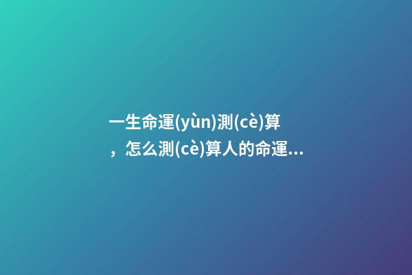 一生命運(yùn)測(cè)算，怎么測(cè)算人的命運(yùn)？ 怎么樣測(cè)算人一生得命運(yùn)？